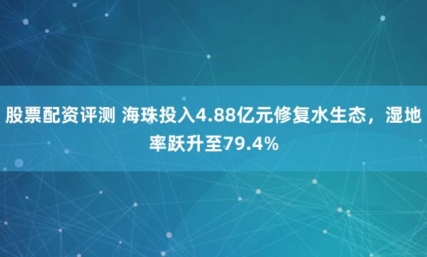 股票配资评测 海珠投入4.88亿元修复水生态，湿地率跃升至79.4%