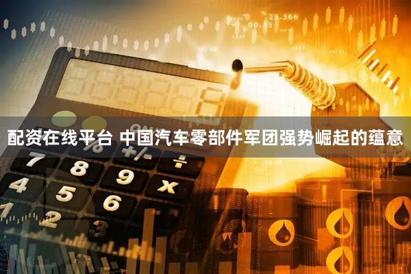 配资在线平台 中国汽车零部件军团强势崛起的蕴意