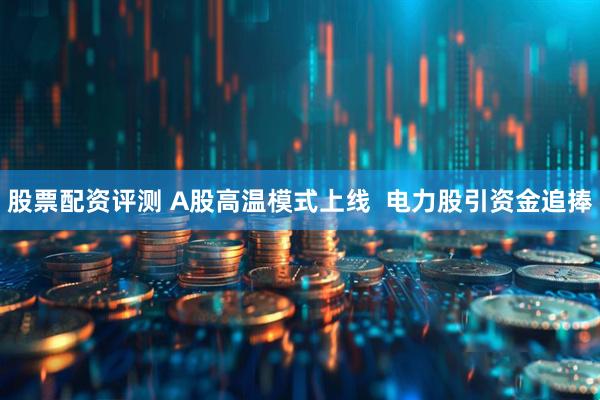 股票配资评测 A股高温模式上线  电力股引资金追捧