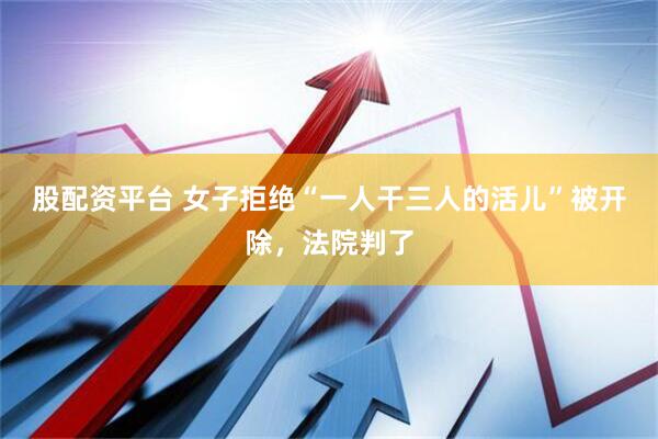 股配资平台 女子拒绝“一人干三人的活儿”被开除，法院判了