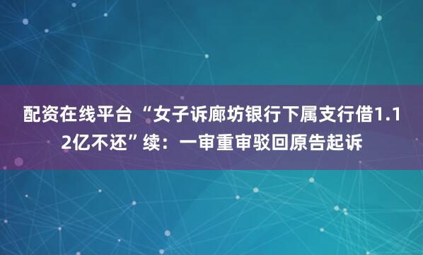 配资在线平台 “女子诉廊坊银行下属支行借1.12亿不还”续：一审重审驳回原告起诉