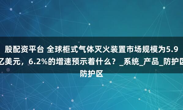 股配资平台 全球柜式气体灭火装置市场规模为5.9亿美元，6.2%的增速预示着什么？_系统_产品_防护区