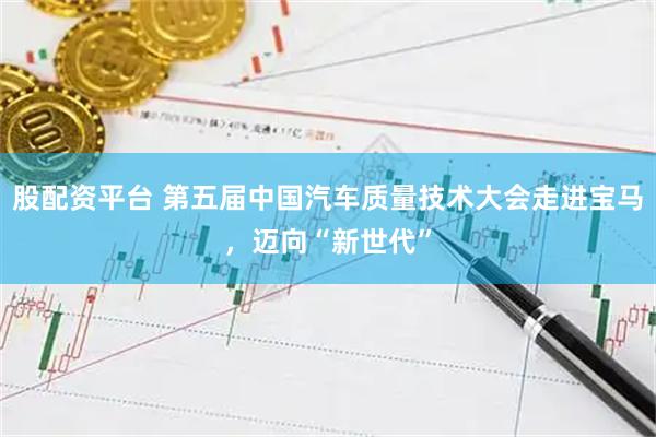 股配资平台 第五届中国汽车质量技术大会走进宝马，迈向“新世代”