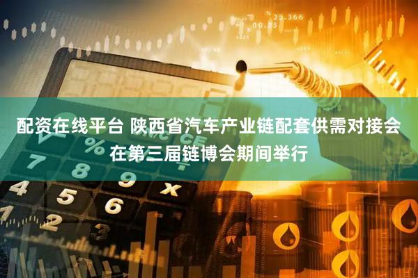 配资在线平台 陕西省汽车产业链配套供需对接会在第三届链博会期间举行