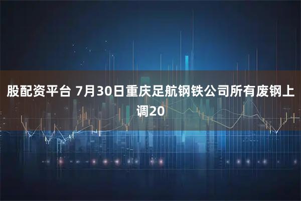股配资平台 7月30日重庆足航钢铁公司所有废钢上调20