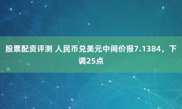 股票配资评测 人民币兑美元中间价报7.1384，下调25点