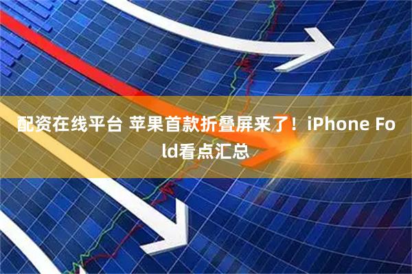 配资在线平台 苹果首款折叠屏来了！iPhone Fold看点汇总