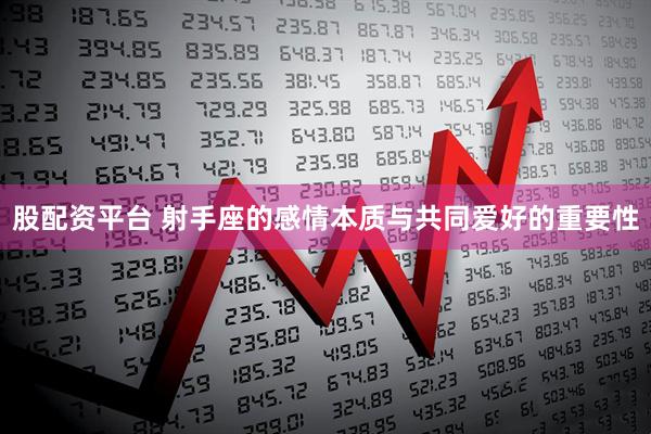 股配资平台 射手座的感情本质与共同爱好的重要性