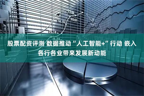 股票配资评测 数据推动“人工智能+”行动 嵌入各行各业带来发展新动能