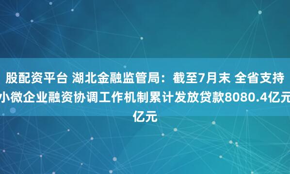 股配资平台 湖北金融监管局：截至7月末 全省支持小微企业融资协调工作机制累计发放贷款8080.4亿元