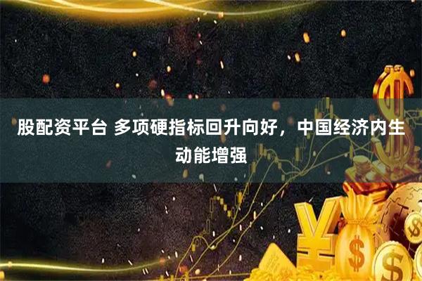 股配资平台 多项硬指标回升向好，中国经济内生动能增强