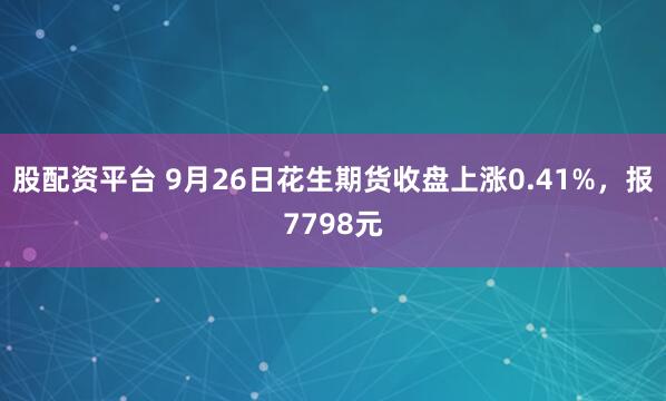股配资平台 9月26日花生期货收盘上涨0.41%，报7798元