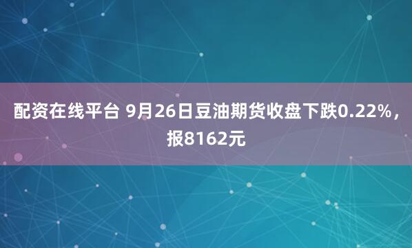 配资在线平台 9月26日豆油期货收盘下跌0.22%，报8162元