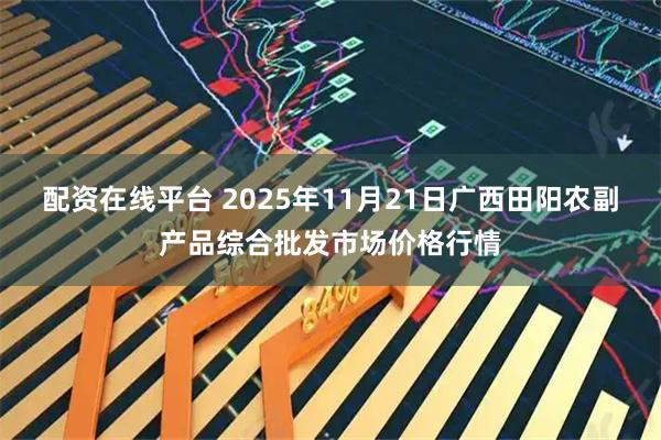 配资在线平台 2025年11月21日广西田阳农副产品综合批发市场价格行情