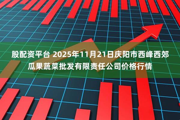 股配资平台 2025年11月21日庆阳市西峰西郊瓜果蔬菜批发有限责任公司价格行情