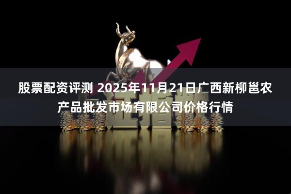 股票配资评测 2025年11月21日广西新柳邕农产品批发市场有限公司价格行情