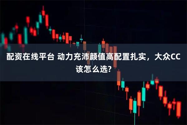 配资在线平台 动力充沛颜值高配置扎实，大众CC该怎么选?