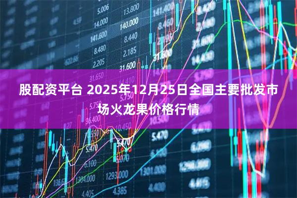 股配资平台 2025年12月25日全国主要批发市场火龙果价格行情
