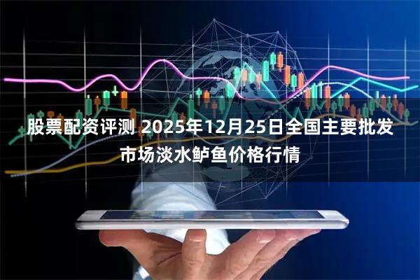 股票配资评测 2025年12月25日全国主要批发市场淡水鲈鱼价格行情