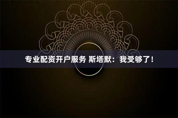 专业配资开户服务 斯塔默：我受够了！
