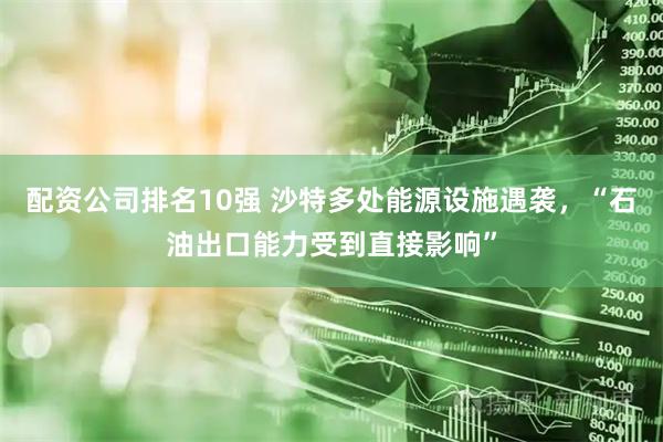 配资公司排名10强 沙特多处能源设施遇袭，“石油出口能力受到直接影响”