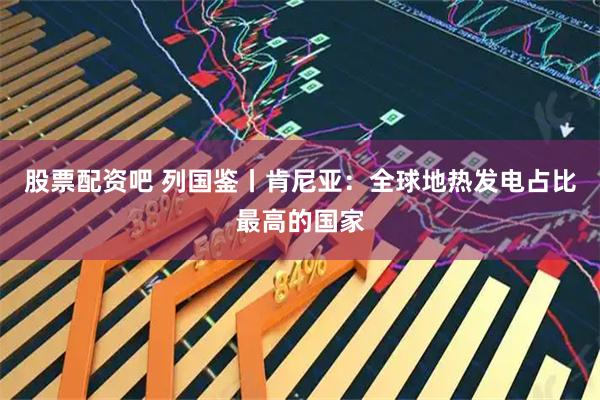 股票配资吧 列国鉴丨肯尼亚：全球地热发电占比最高的国家