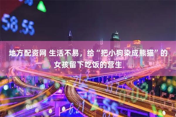 地方配资网 生活不易，给“把小狗染成熊猫”的女孩留下吃饭的营生