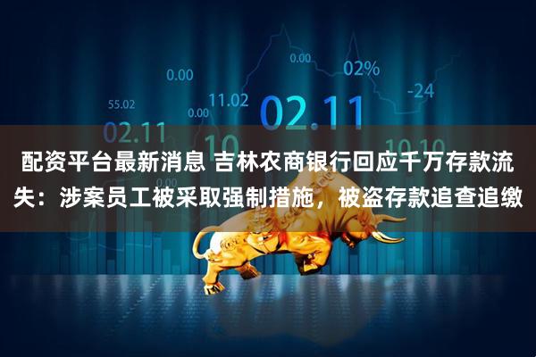 配资平台最新消息 吉林农商银行回应千万存款流失：涉案员工被采取强制措施，被盗存款追查追缴