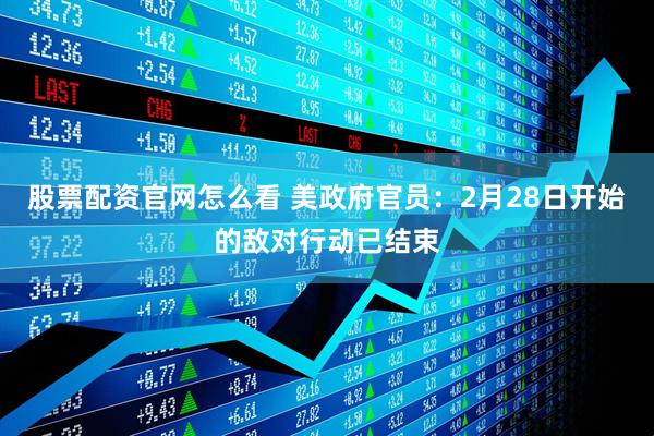 股票配资官网怎么看 美政府官员：2月28日开始的敌对行动已结束
