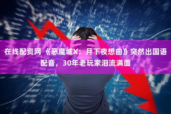 在线配资网 《恶魔城X：月下夜想曲》突然出国语配音，30年老玩家泪流满面