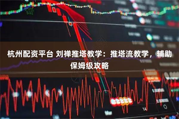 杭州配资平台 刘禅推塔教学：推塔流教学，辅助保姆级攻略
