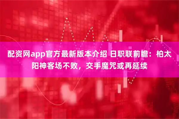 配资网app官方最新版本介绍 日职联前瞻：柏太阳神客场不败，交手魔咒或再延续