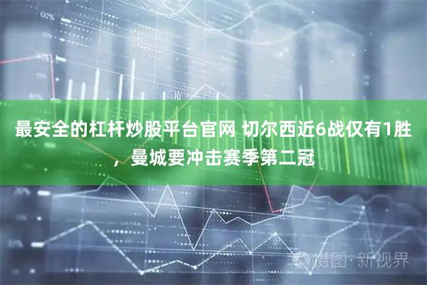 最安全的杠杆炒股平台官网 切尔西近6战仅有1胜，曼城要冲击赛季第二冠