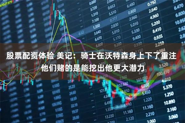 股票配资体验 美记：骑士在沃特森身上下了重注 他们赌的是能挖出他更大潜力