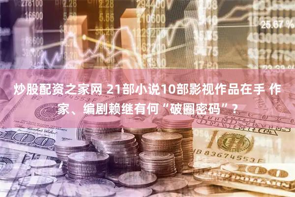 炒股配资之家网 21部小说10部影视作品在手 作家、编剧赖继有何“破圈密码”？