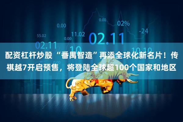 配资杠杆炒股 “番禺智造”再添全球化新名片！传祺越7开启预售，将登陆全球超100个国家和地区